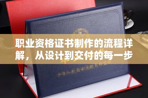 庆云职业资格证书制作的流程详解，从设计到交付的每一步