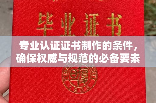 陇川专业认证证书制作的条件，确保权威与规范的必备要素